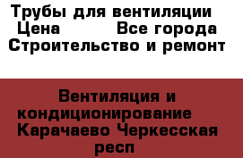 Трубы для вентиляции › Цена ­ 473 - Все города Строительство и ремонт » Вентиляция и кондиционирование   . Карачаево-Черкесская респ.